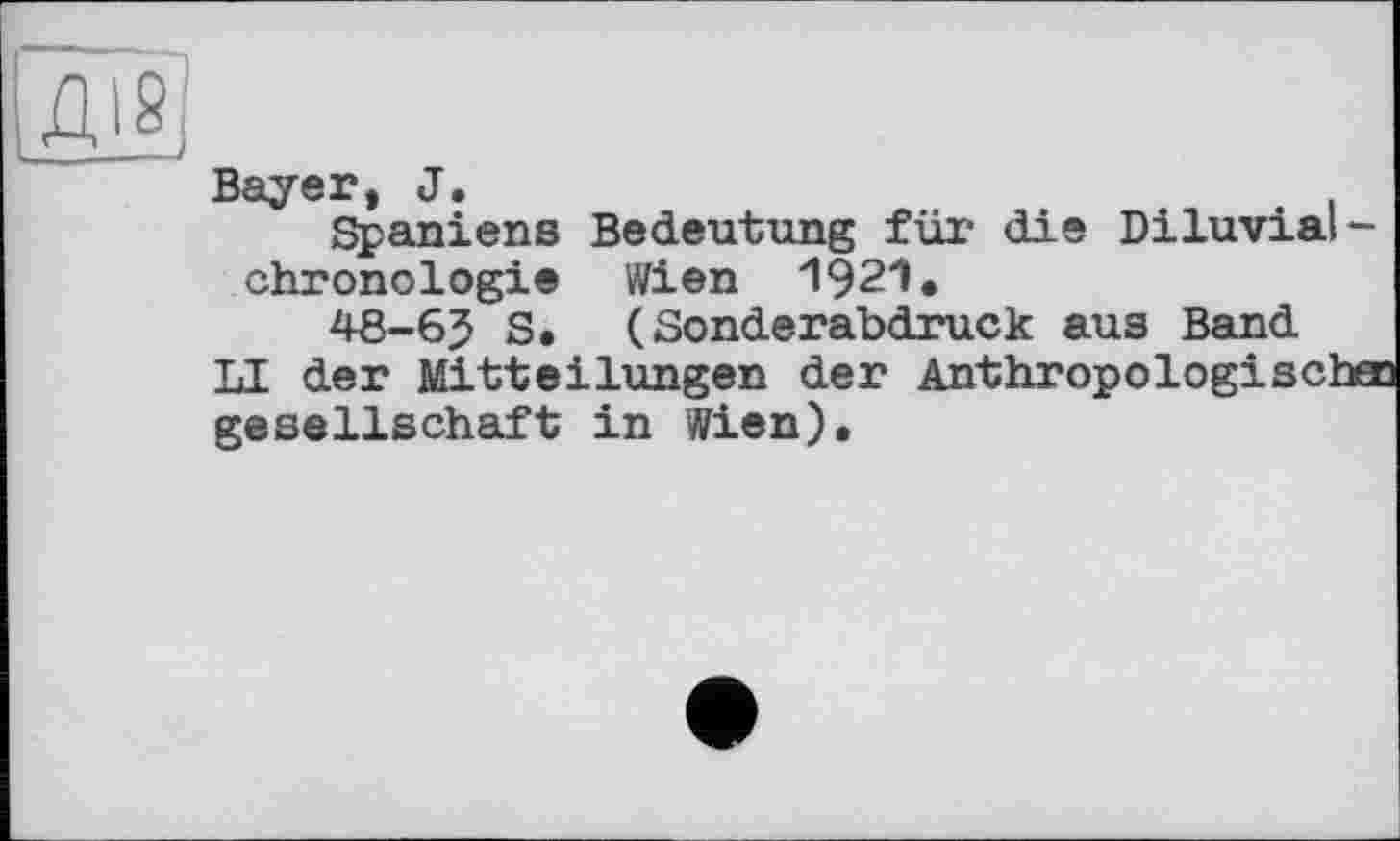 ﻿Bayer, J.
Spaniens Bedeutung für die Diluvial -Chronologie Wien 1921.
48-65 S. (Sonderabdruck aus Band LI der Mitteilungen der Anthropologischa gesellschaft in Wien).